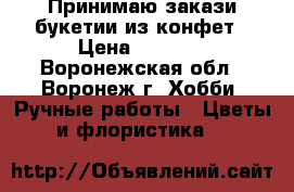 Принимаю закази букетии из конфет › Цена ­ 1 000 - Воронежская обл., Воронеж г. Хобби. Ручные работы » Цветы и флористика   